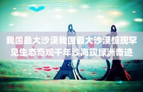 我国最大沙漠我国最大沙漠惊现罕见生态奇观千年沙海现绿洲奇迹