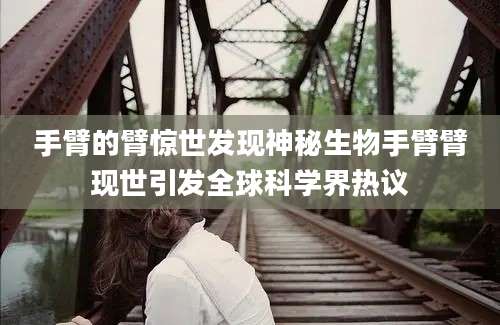 手臂的臂惊世发现神秘生物手臂臂现世引发全球科学界热议