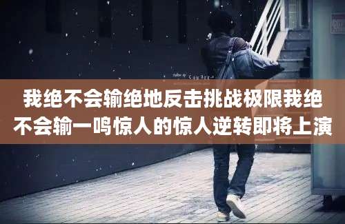 我绝不会输绝地反击挑战极限我绝不会输一鸣惊人的惊人逆转即将上演