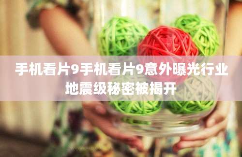 手机看片9手机看片9意外曝光行业地震级秘密被揭开