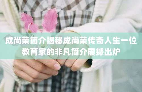 成尚荣简介揭秘成尚荣传奇人生一位教育家的非凡简介震撼出炉