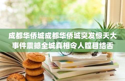 成都华侨城成都华侨城突发惊天大事件震撼全城真相令人瞠目结舌