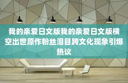 我的亲爱日文版我的亲爱日文版横空出世原作粉丝泪目跨文化现象引爆热议