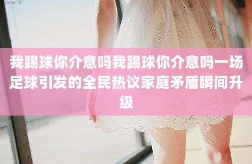 我踢球你介意吗我踢球你介意吗一场足球引发的全民热议家庭矛盾瞬间升级