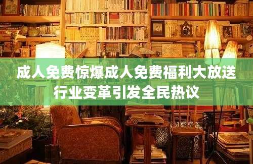 成人免费惊爆成人免费福利大放送行业变革引发全民热议