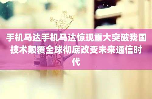 手机马达手机马达惊现重大突破我国技术颠覆全球彻底改变未来通信时代