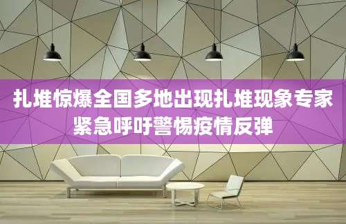 扎堆惊爆全国多地出现扎堆现象专家紧急呼吁警惕疫情反弹