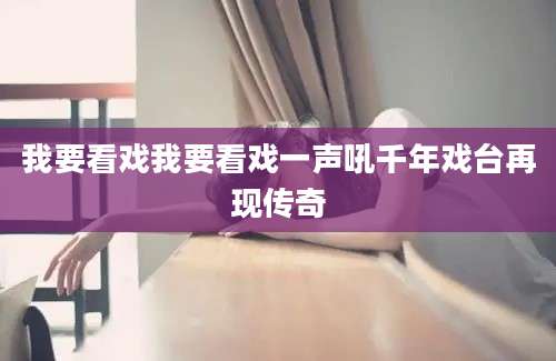 我要看戏我要看戏一声吼千年戏台再现传奇
