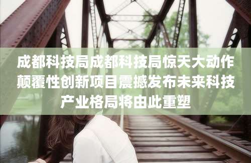 成都科技局成都科技局惊天大动作颠覆性创新项目震撼发布未来科技产业格局将由此重塑