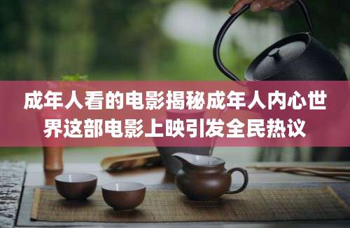 成年人看的电影揭秘成年人内心世界这部电影上映引发全民热议