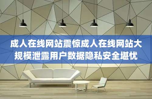 成人在线网站震惊成人在线网站大规模泄露用户数据隐私安全堪忧