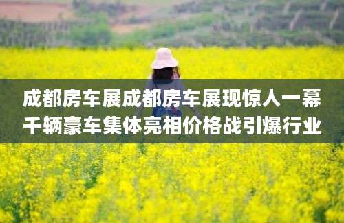 成都房车展成都房车展现惊人一幕千辆豪车集体亮相价格战引爆行业