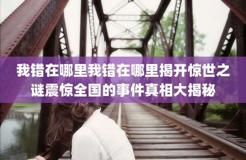 我错在哪里我错在哪里揭开惊世之谜震惊全国的事件真相大揭秘