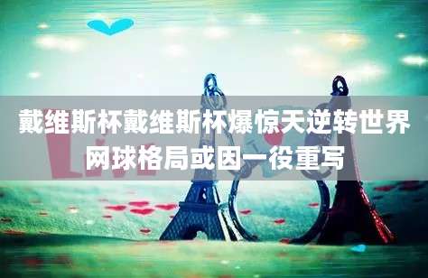 戴维斯杯戴维斯杯爆惊天逆转世界网球格局或因一役重写