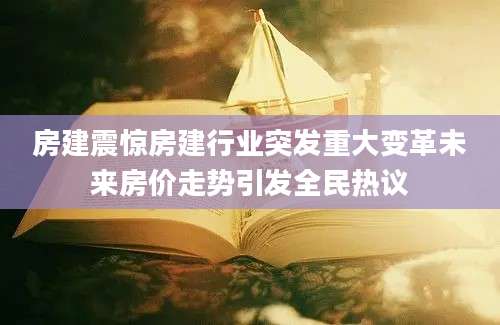 房建震惊房建行业突发重大变革未来房价走势引发全民热议