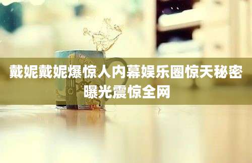 戴妮戴妮爆惊人内幕娱乐圈惊天秘密曝光震惊全网