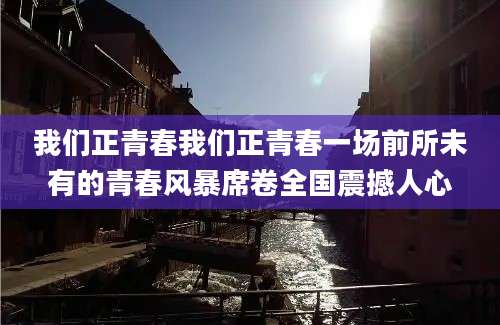 我们正青春我们正青春一场前所未有的青春风暴席卷全国震撼人心