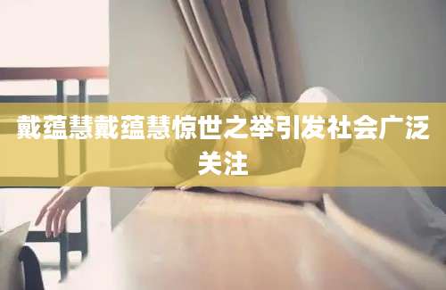 戴蕴慧戴蕴慧惊世之举引发社会广泛关注