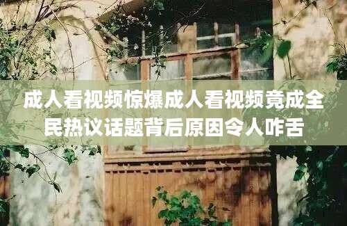 成人看视频惊爆成人看视频竟成全民热议话题背后原因令人咋舌