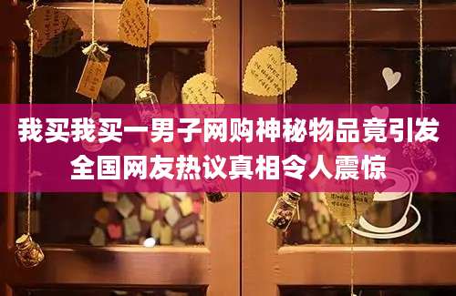 我买我买一男子网购神秘物品竟引发全国网友热议真相令人震惊