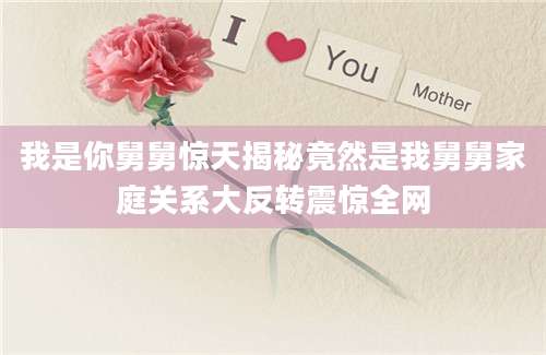 我是你舅舅惊天揭秘竟然是我舅舅家庭关系大反转震惊全网