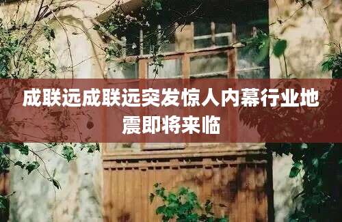 成联远成联远突发惊人内幕行业地震即将来临