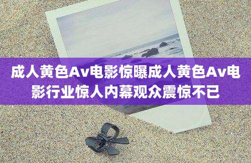 成人黄色Av电影惊曝成人黄色Av电影行业惊人内幕观众震惊不已
