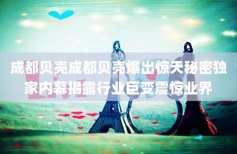 成都贝壳成都贝壳爆出惊天秘密独家内幕揭露行业巨变震惊业界