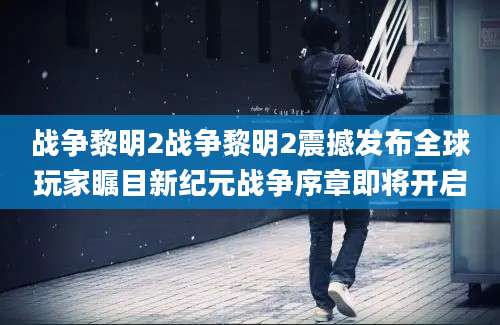 战争黎明2战争黎明2震撼发布全球玩家瞩目新纪元战争序章即将开启