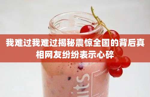 我难过我难过揭秘震惊全国的背后真相网友纷纷表示心碎