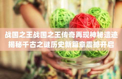 战国之王战国之王传奇再现神秘遗迹揭秘千古之谜历史新篇章震撼开启