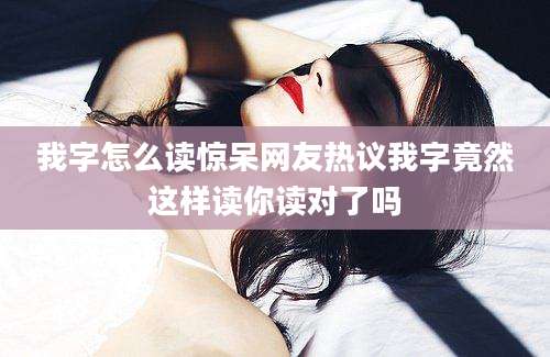 我字怎么读惊呆网友热议我字竟然这样读你读对了吗