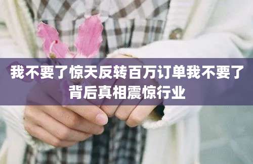 我不要了惊天反转百万订单我不要了背后真相震惊行业