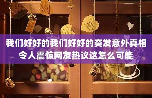 我们好好的我们好好的突发意外真相令人震惊网友热议这怎么可能