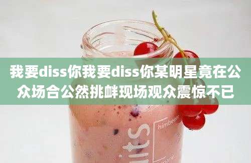 我要diss你我要diss你某明星竟在公众场合公然挑衅现场观众震惊不已