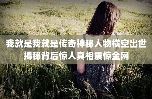 我就是我就是传奇神秘人物横空出世揭秘背后惊人真相震惊全网