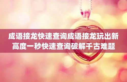 成语接龙快速查询成语接龙玩出新高度一秒快速查询破解千古难题