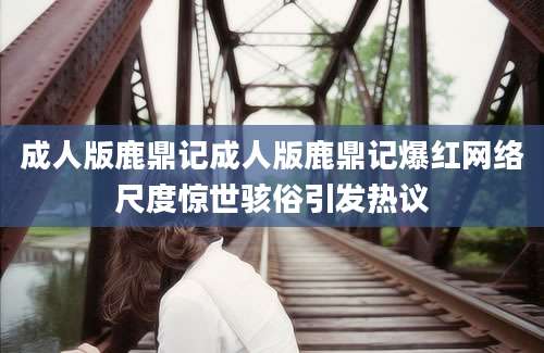 成人版鹿鼎记成人版鹿鼎记爆红网络尺度惊世骇俗引发热议