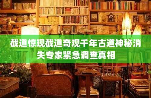 截道惊现截道奇观千年古道神秘消失专家紧急调查真相
