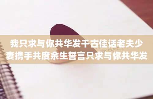 我只求与你共华发千古佳话老夫少妻携手共度余生誓言只求与你共华发