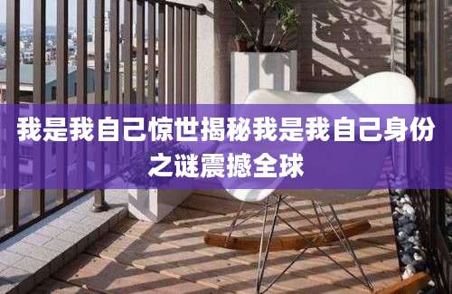 我是我自己惊世揭秘我是我自己身份之谜震撼全球