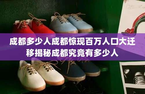 成都多少人成都惊现百万人口大迁移揭秘成都究竟有多少人
