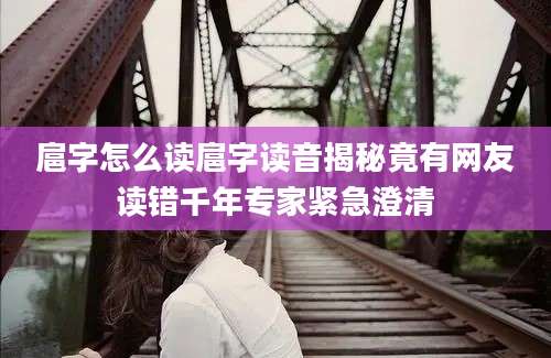 扈字怎么读扈字读音揭秘竟有网友读错千年专家紧急澄清