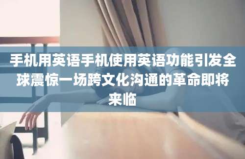 手机用英语手机使用英语功能引发全球震惊一场跨文化沟通的革命即将来临
