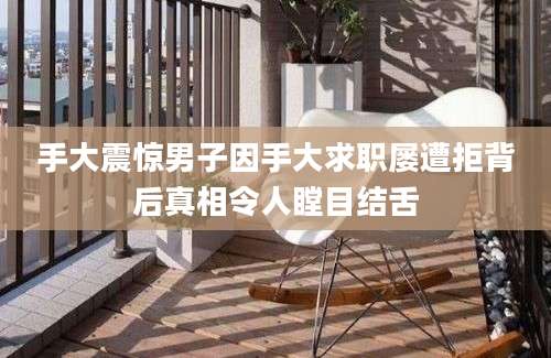 手大震惊男子因手大求职屡遭拒背后真相令人瞠目结舌