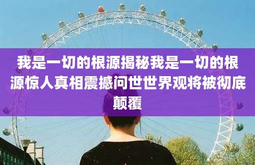 我是一切的根源揭秘我是一切的根源惊人真相震撼问世世界观将被彻底颠覆