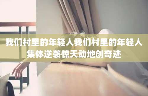 我们村里的年轻人我们村里的年轻人集体逆袭惊天动地创奇迹