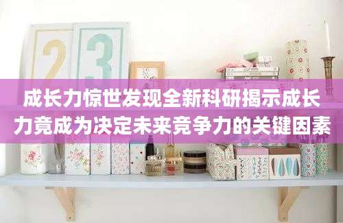 成长力惊世发现全新科研揭示成长力竟成为决定未来竞争力的关键因素