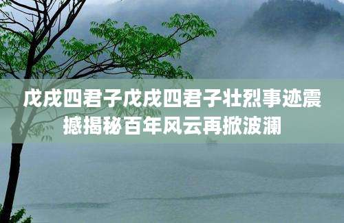 戊戌四君子戊戌四君子壮烈事迹震撼揭秘百年风云再掀波澜