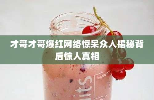 才哥才哥爆红网络惊呆众人揭秘背后惊人真相